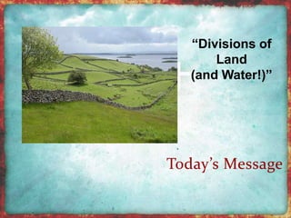“Divisions of 
Land 
(and Water!)” 
Today’s Message 
 