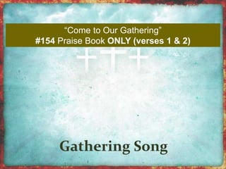 “Come to Our Gathering” 
#154 Praise Book ONLY (verses 1 & 2) 
 