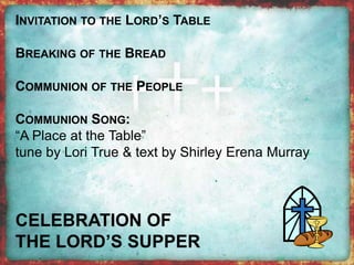 INVITATION TO THE LORD’S TABLE 
BREAKING OF THE BREAD 
COMMUNION OF THE PEOPLE 
COMMUNION SONG: 
“A Place at the Table” 
tune by Lori True & text by Shirley Erena Murray 
 
