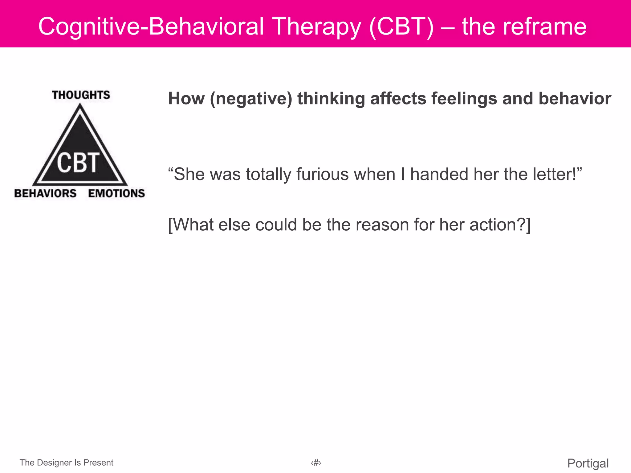 The Designer Is Present ‹#› Portigal
Click to edit Master title styleCognitive-Behavioral Therapy (CBT) – the reframe
How (negative) thinking affects feelings and behavior
“She was totally furious when I handed her the letter!”
[What else could be the reason for her action?]
 