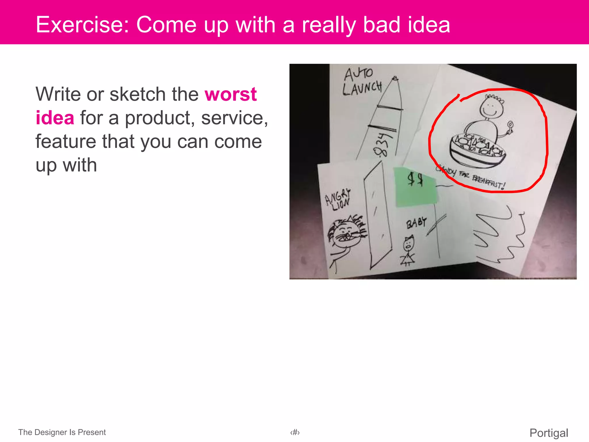 The Designer Is Present ‹#› Portigal
Click to edit Master title styleExercise: Come up with a really bad idea
Write or sketch the worst
idea for a product, service,
feature that you can come
up with
 