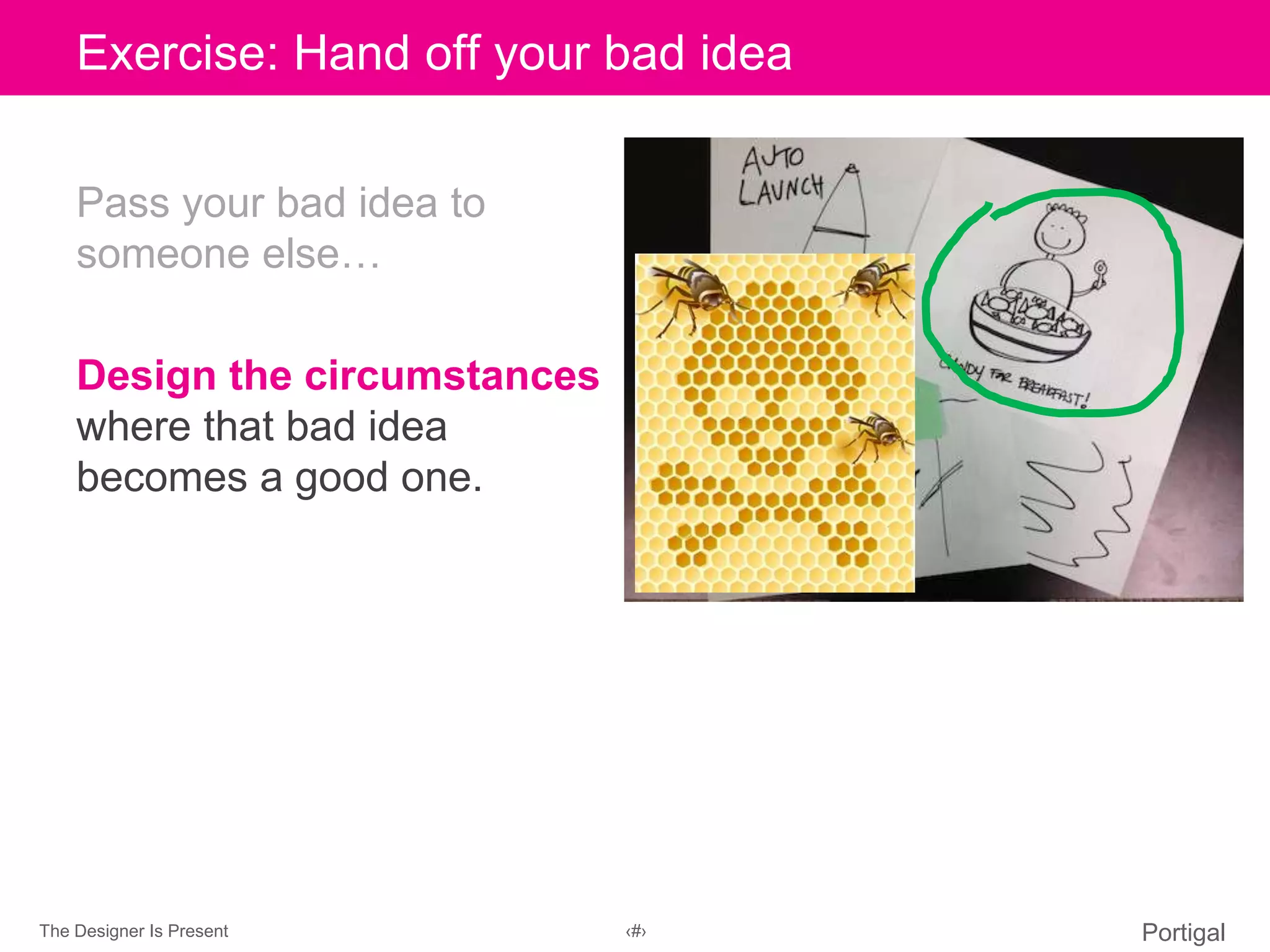 The Designer Is Present ‹#› Portigal
Click to edit Master title styleExercise: Hand off your bad idea
Pass your bad idea to
someone else…
Design the circumstances
where that bad idea
becomes a good one.
 