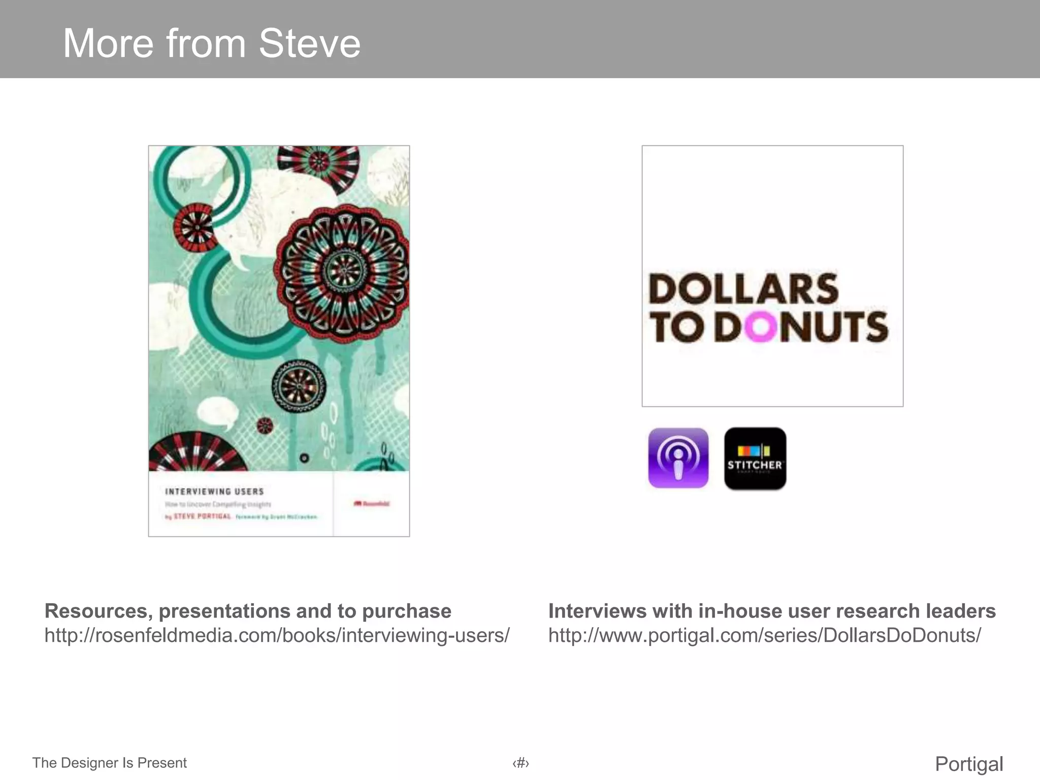 The Designer Is Present ‹#› Portigal
Click to edit Master title style
Resources, presentations and to purchase
http://rosenfeldmedia.com/books/interviewing-users/
More from Steve
Interviews with in-house user research leaders
http://www.portigal.com/series/DollarsDoDonuts/
 