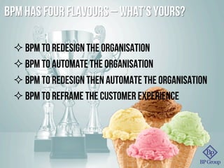 BPM has four flavours – what’s yours?
² BPM to redesign the organisation
² BPM to automate the organisation
² bpm to redesign then automate the organisation
² BPM to reframe the customer experience
 