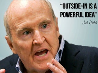 “Outside-in is a
powerful idea”
Jack Welch
 