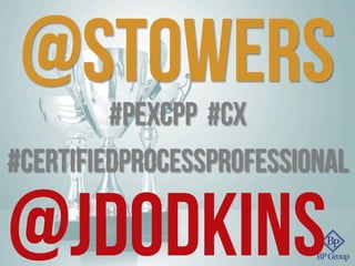 @STOWERS#PEXcpp #cx
#certifiedprocessprofessional
@jdodkins
 