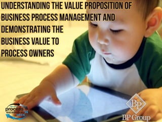Understanding the value proposition of
Business Process Management and
demonstrating the
business value to
process owners
 