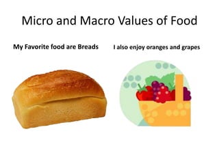 Micro and Macro Values of Food My Favorite food are Breads I also enjoy oranges and grapes 