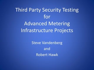 Third Party Security Testing
for
Advanced Metering
Infrastructure Projects
Steve Vandenberg
and
Robert Hawk
 