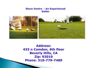 Address: 433 n Camden, 6th floor Beverly Hills, CA Zip: 92010 Phone: 310-779-7489 Steve Ventre  - An Experienced Golfer 