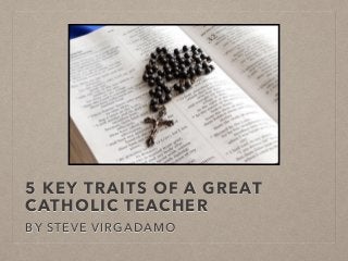 5 KEY TRAITS OF A GREAT
CATHOLIC TEACHER
BY STEVE VIRGADAMO
 