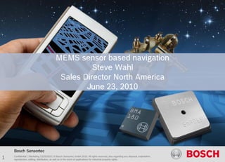 MEMS sensor based navigation
                                                     Steve Wahl
                                            Sales Director North America
                                                   June 23, 2010




    Bosch Sensortec
1   Confidential | Marketing | 5/25/2010 | © Bosch Sensortec GmbH 2010. All rights reserved, also regarding any disposal, exploitation,
    reproduction, editing, distribution, as well as in the event of applications for industrial property rights.
 