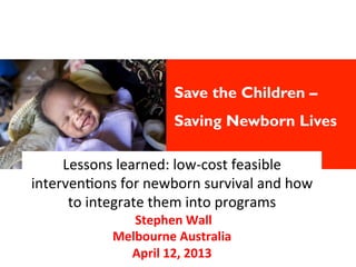 Save the Children –
                              Saving Newborn Lives
                                	
     Lessons	
  learned:	
  low-­‐cost	
  feasible	
  
interven4ons	
  for	
  newborn	
  survival	
  and	
  how	
  
      to	
  integrate	
  them	
  into	
  programs	
  
                   	
  Stephen	
  Wall	
  
                 Melbourne	
  Australia	
  
                   April	
  12,	
  2013	
  
 