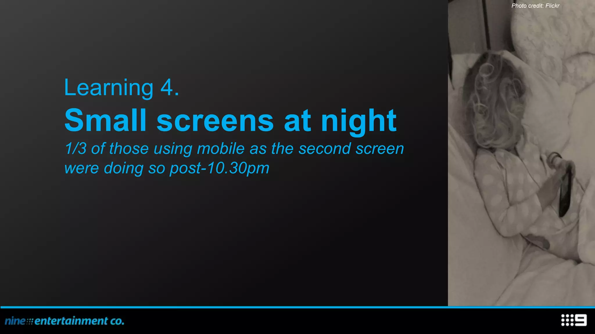 Photo credit: Flickr




Learning 4.
Small screens at night
1/3 of those using mobile as the second screen
were doing so post-10.30pm
 