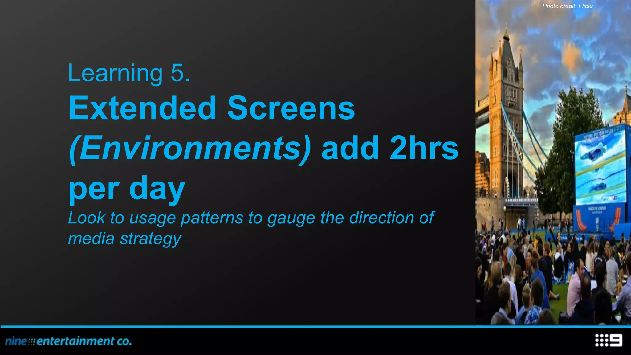 Photo credit: Flickr




Learning 5.
Extended Screens
(Environments) add 2hrs
per day
Look to usage patterns to gauge the direction of
media strategy
 