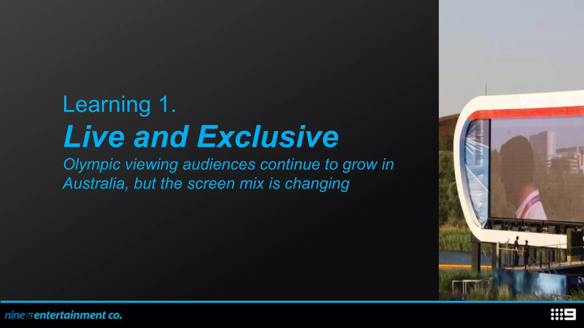 Learning 1.
Live and Exclusive
Olympic viewing audiences continue to grow in
Australia, but the screen mix is changing
 