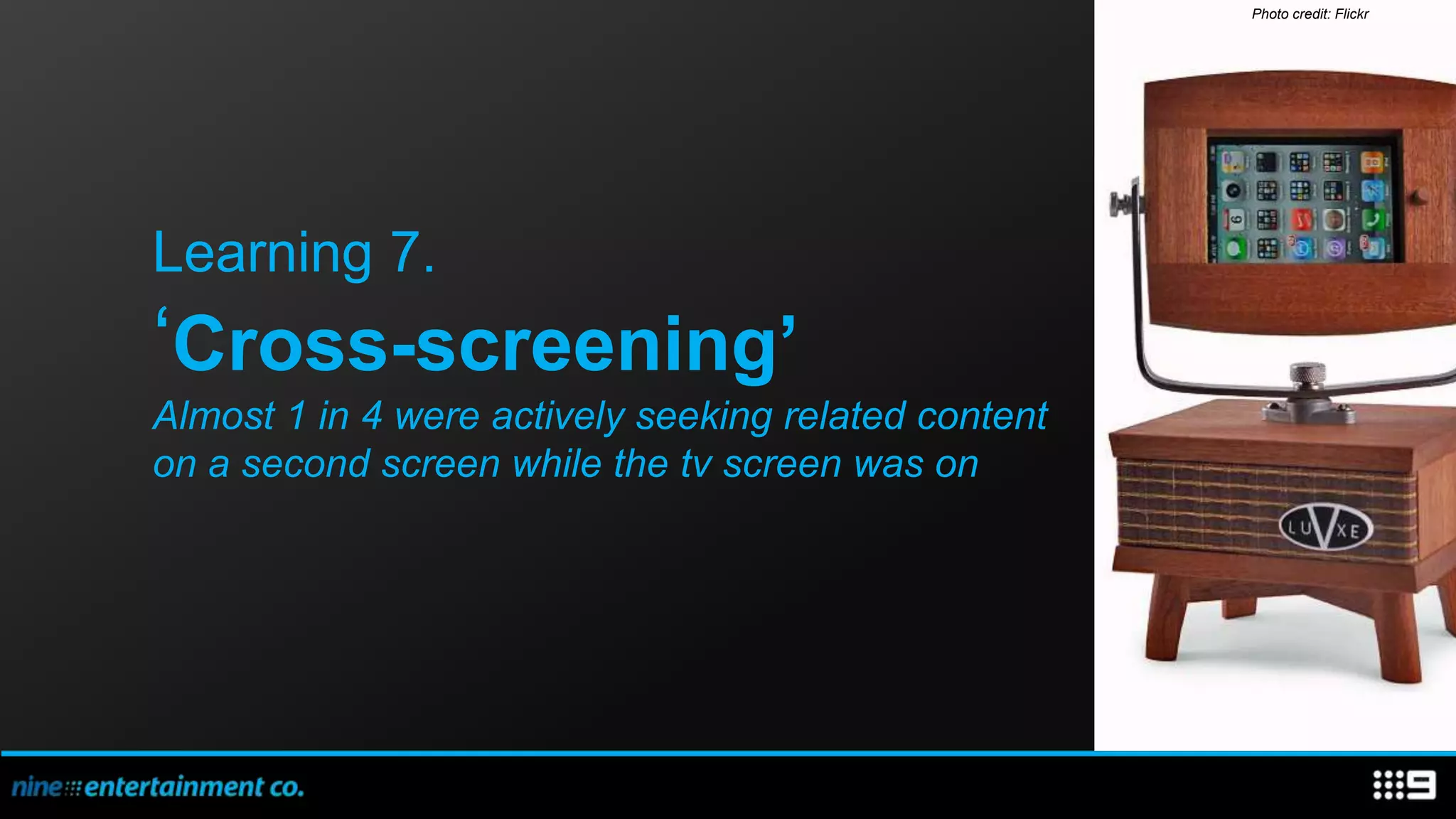 Photo credit: Flickr




Learning 7.
‘Cross-screening’
Almost 1 in 4 were actively seeking related content
on a second screen while the tv screen was on
 