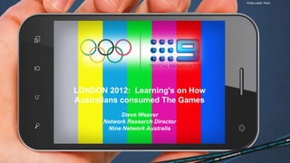 Photo credit: Flickr




LONDON 2012: Learning's on How
Australians consumed The Games
           Steve Weaver
      Network Research Director
       Nine Network Australia
 