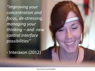 http://vimeo.com/52390320
“Improving your
concentration and
focus, de-stressing,
managing your
thinking – and new
control interface
possibilities”
- Interaxon (2012)
 