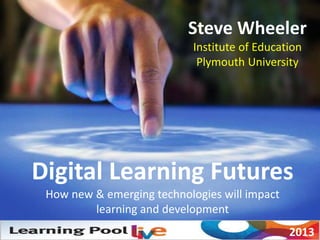 Steve Wheeler
Institute of Education
Plymouth University
Digital Learning Futures
How new & emerging technologies will impact
learning and development
2013
 