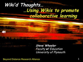 Wiki’d Thoughts… … Using Wikis to promote collaborative learning  Steve Wheeler Faculty of Education University of Plymouth Beyond Distance Research Alliance 1 