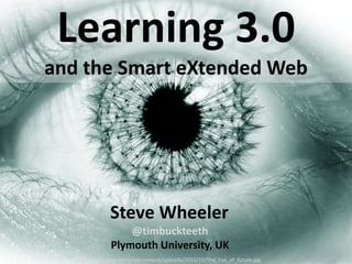 Learning 3.0
and the Smart eXtended Web




                Steve Wheeler
                    @timbuckteeth
                Plymouth University, UK
  http://tommy.ismy.name/wp-content/uploads/2010/10/The_Eye_of_future.jpg
 