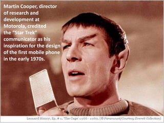 Martin Cooper, director
of research and
development at
Motorola, credited
the “Star Trek”
communicator as his
inspiration for the design
of the first mobile phone
in the early 1970s.
 