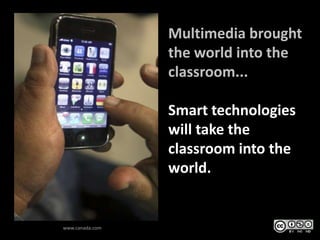 Multimedia brought
                 the world into the
                 classroom...

                 Smart technologies
                 will take the
                 classroom into the
                 world.


www.canada.com
 