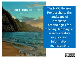 The NMC Horizon
  Project charts the
     landscape of
       emerging
   technologies for
teaching, learning, re
   search, creative
      inquiry, and
      information
     management
 