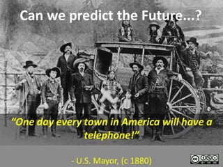 Can we predict the Future...?
http://westernfrontierblog.wordpress.com/




                                            “One day every town in America will have a
                                                           telephone!”

                                                        - U.S. Mayor, (c 1880)
 