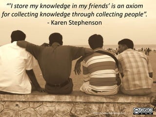 “’I store my knowledge in my friends’ is an axiom
for collecting knowledge through collecting people”.
                 - Karen Stephenson




                                http://bradley.chattablogs.com
 