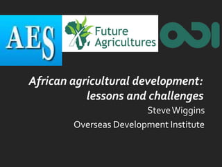 African agricultural development:
lessons and challenges
SteveWiggins
Overseas Development Institute
 