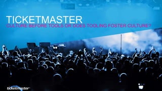 CULTURE BEFORE TOOLS OR DOES TOOLING FOSTER CULTURE?
TICKETMASTER
 