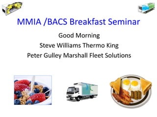 MMIA /BACS Breakfast Seminar
             Good Morning
      Steve Williams Thermo King
  Peter Gulley Marshall Fleet Solutions
 