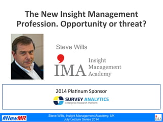 Steve Wills, Insight Management Academy, UK
July Lecture Series 2014
The	
  New	
  Insight	
  Management	
  
Profession.	
  Opportunity	
  or	
  threat?
Steve Wills
2014	
  Pla)num	
  Sponsor	
  
 