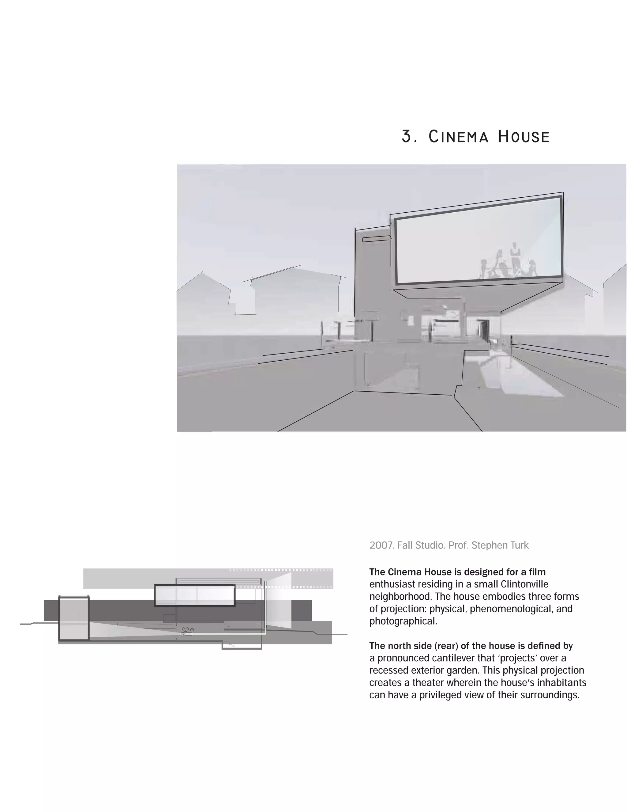 2007. Fall Studio. Prof. Stephen Turk


enthusiast residing in a small Clintonville
neighborhood. The house embodies three forms
of projection: physical, phenomenological, and
photographical.


a pronounced cantilever that ‘projects’ over a
recessed exterior garden. This physical projection
creates a theater wherein the house’s inhabitants
can have a privileged view of their surroundings.
 