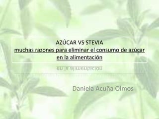 AZÚCAR VS STEVIA
muchas razones para eliminar el consumo de azúcar
en la alimentación
Daniela Acuña Olmos
 