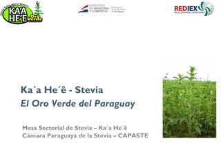 Mesa Sectorial de Stevia – Ka´a He´ê
Cámara Paraguaya de la Stevia – CAPASTE
Ka´a He´ê - Stevia
El Oro Verde del Paraguay
 