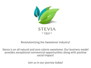 Revolutionizing the sweetener industry!
Stevia is an all natural, zero calorie sweetener. Our business model
provides exceptional commercial opportunities along with positive
social impact!
Join us in our journey!
 