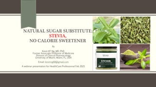 NATURAL SUGAR SUBSTITUTE:
STEVIA,
NO CALORIE SWEETENER
By
Kevin KF Ng, MD, PhD.
Former Associate Professor of Medicine
Division of Clinical Pharmacology
University of Miami, Miami, FL, USA
Email: kevinng68@gmail.com
A webinar presentation for HealthCare Professional Feb 2021
 