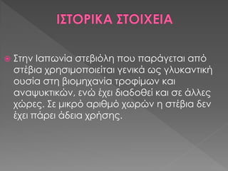  Στην Ιαπωνία στεβιόλη που παράγεται από
στέβια χρησιμοποιείται γενικά ως γλυκαντική
ουσία στη βιομηχανία τροφίμων και
αναψυκτικών, ενώ έχει διαδοθεί και σε άλλες
χώρες. Σε μικρό αριθμό χωρών η στέβια δεν
έχει πάρει άδεια χρήσης.
 