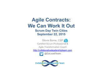 Agile Contracts:
We Can Work It Out
Scrum Day Twin Cities
September 22, 2015
Stevie Borne, CSP
Certified Scrum Professional &
Agile Transformation Coach
http://collaborativeleadershipteam.com
@CoLeadTeam
 