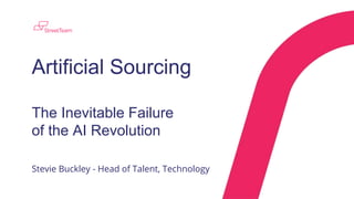 Artificial Sourcing
The Inevitable Failure
of the AI Revolution
Stevie Buckley - Head of Talent, Technology
 