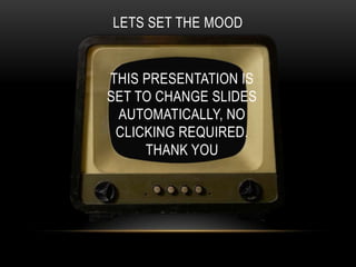 LETS SET THE MOOD


THIS PRESENTATION IS
SET TO CHANGE SLIDES
 AUTOMATICALLY, NO
 CLICKING REQUIRED.
     THANK YOU
 