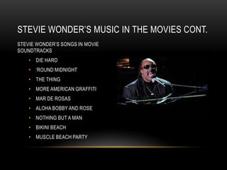 STEVIE WONDER‟S MUSIC IN THE MOVIES CONT.
STEVIE WONDER‟S SONGS IN MOVIE
SOUNDTRACKS
    • DIE HARD
    • „ROUND MIDNIGHT
    • THE THING
    • MORE AMERICAN GRAFFITI
    • MAR DE ROSAS
    • ALOHA BOBBY AND ROSE
    • NOTHING BUT A MAN
    • BIKINI BEACH
    • MUSCLE BEACH PARTY
 