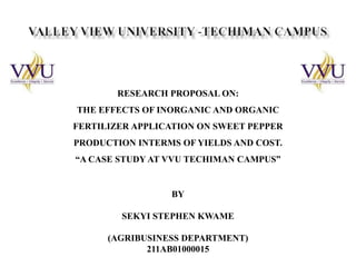 RESEARCH PROPOSAL ON:
THE EFFECTS OF INORGANIC AND ORGANIC
FERTILIZER APPLICATION ON SWEET PEPPER
PRODUCTION INTERMS OF YIELDS AND COST.
“A CASE STUDY AT VVU TECHIMAN CAMPUS”

BY
SEKYI STEPHEN KWAME
(AGRIBUSINESS DEPARTMENT)
211AB01000015

 