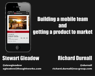 Building a mobile team
                               and
                   getting a product to market



Stewart Gleadow                 Richard Durnall
@stewgleadow                                     @rdurnall
sgleadow@thoughtworks.com   richard.durnall@rea-group.com
 