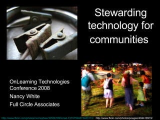 Stewarding technology for communities   OnLearning Technologies Conference 2008 Nancy   White Full Circle Associates http://www.flickr.com/photos/nicmcphee/33556189/in/set-72157594373420115/   http://www.flickr.com/photos/poagao/494418919/ 