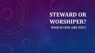 STEWARD OR
WORSHIPER?
WHICH ONE ARE YOU?
 