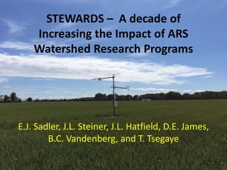 STEWARDS – A decade of
Increasing the Impact of ARS
Watershed Research Programs
E.J. Sadler, J.L. Steiner, J.L. Hatfield, D.E. James,
B.C. Vandenberg, and T. Tsegaye
 